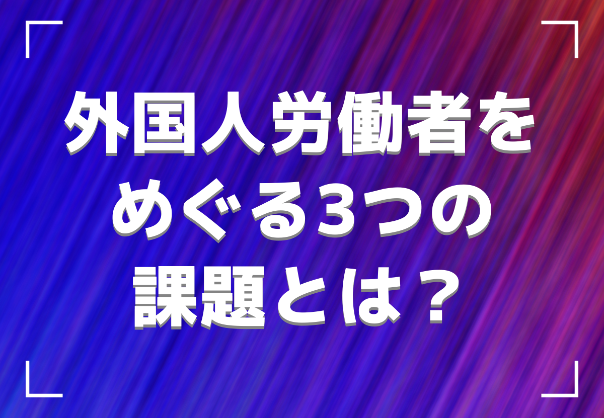 外国人労働者をめぐる3つの課題とは？原因とその対策方法は？ Onodera User Run（オノデラユーザーラン）