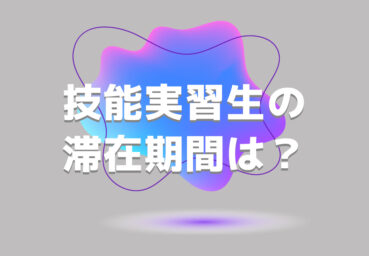 技能実習生の滞在期間は何年まで？延長の条件や特定技能との違いも解説