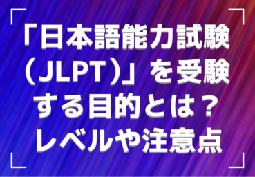 語学力の検定「日本語能力試験（JLPT）」を受験する目的とは？レベルや注意点も紹介