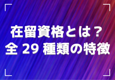 在留資格とは？全29種類の特徴・取得方法や外国人雇用で気を付けたいポイントを解説