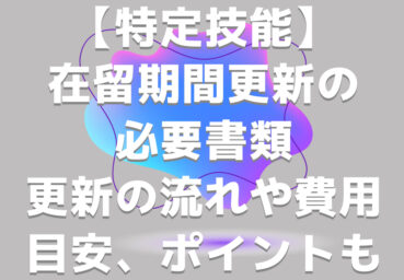 【特定技能】在留期間更新の必要書類を紹介！更新の流れや費用目安、ポイントも