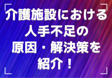 介護施設における人手不足の原因・解決策を紹介！外国人材を採用するメリット・方法も