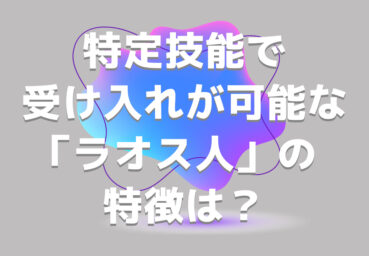 特定技能で受け入れが可能な「ラオス人」の特徴は？手続きの流れやポイントも