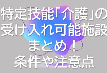 特定技能「介護」の受け入れ可能施設まとめ！条件や注意点、訪問介護の情報も