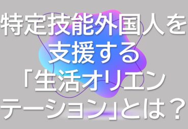 特定技能外国人を支援する「生活オリエンテーション」とは？時間や内容について解説