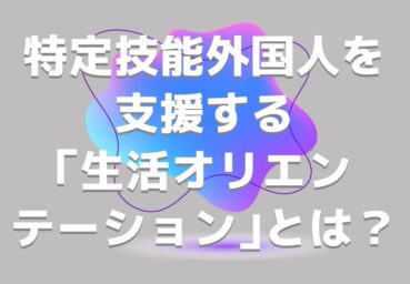 特定技能外国人を支援する「生活オリエンテーション」とは？時間や内容について解説