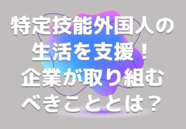 特定技能外国人の生活を支援！ゴミの分別ルールの案内など企業が取り組むべきこととは？