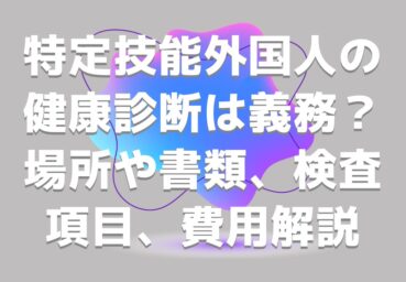 特定技能外国人の健康診断は義務？実施場所・必要書類・検査項目・費用も詳しく解説