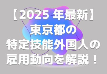 【2025年最新】東京都の特定技能外国人の雇用動向を解説！支援制度や採用の流れも