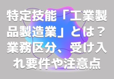 特定技能「工業製品製造業」とは?業務区分から受け入れ時の要件や注意点まで紹介