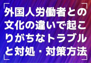 外国人労働者との文化の違いで起こりがちなトラブルと対処・対策方法