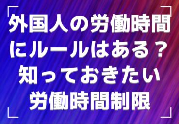 外国人の労働時間にルールはある？ 雇用前に知っておきたい労働時間制限