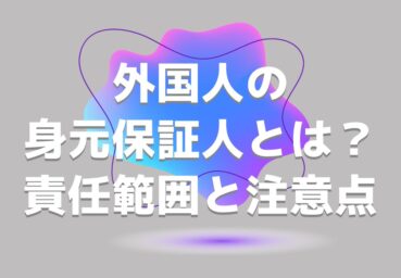 外国人の身元保証人とは？ 責任範囲と注意点について説明します